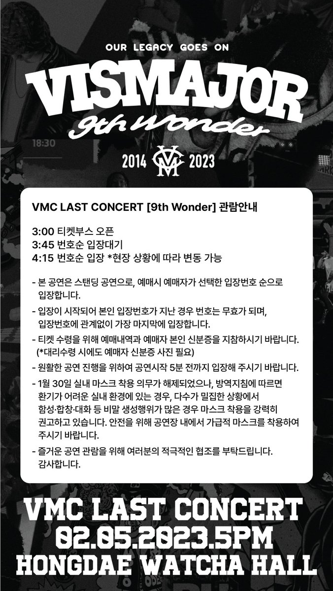 VMC LAST CONCERT [9th Wonder] 2023.02.05.SUN.5PM @ Watcha Hall 3:00 티켓부스 오픈 3:45 번호순 입장대기 4:15 번호순 입장 *현장 상황에 따라 변동 가능 자세한 관람안내는 이미지를 확인해주세요. #VMCLASTCONCERT #9thWonder