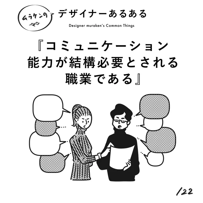 【122.コミュニケーション能力が結構必要とされる職業である】
#デザイナーあるある 

作ることがお仕事なので、コミュニケーションは必要ないと思っている人が一定数いるが、むしろ逆である。

(※ムラケンの私見です)

#デザイン漫画 #デザイナーあるある募集中 #デザイン 