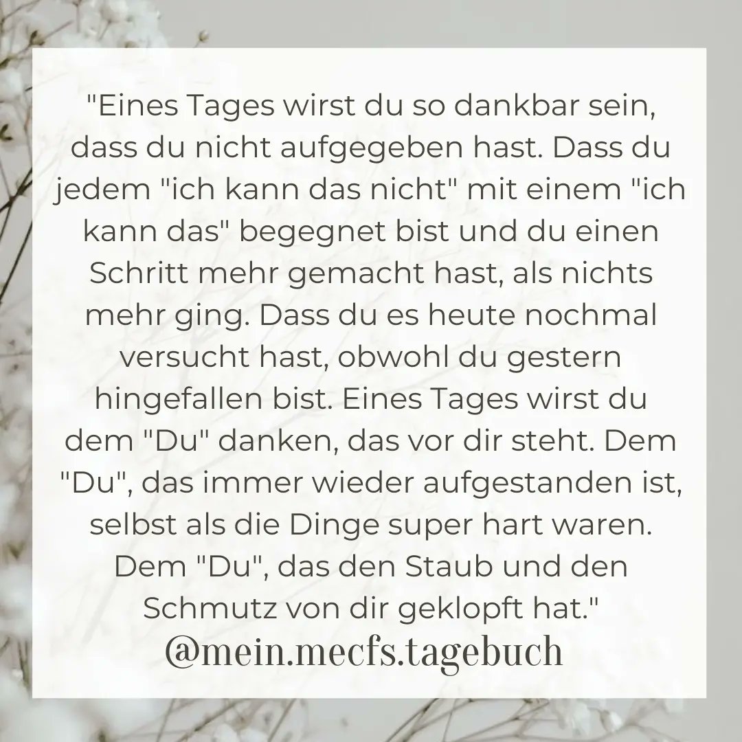 mecfs_diary's tweet photo. Eines Tages wirst du dankbar sein, dass du nicht aufgegeben hast. Dass du jedem "Ich kann das nicht" mit einem "Ich schaffe das" begegnet bist und du einen Schritt mehr gemacht hast, als nichts mehr ging. Dass du es heute nochmal versucht hast, obwohl du gestern hingefallen bist. https://t.co/bsdPqMtfPf