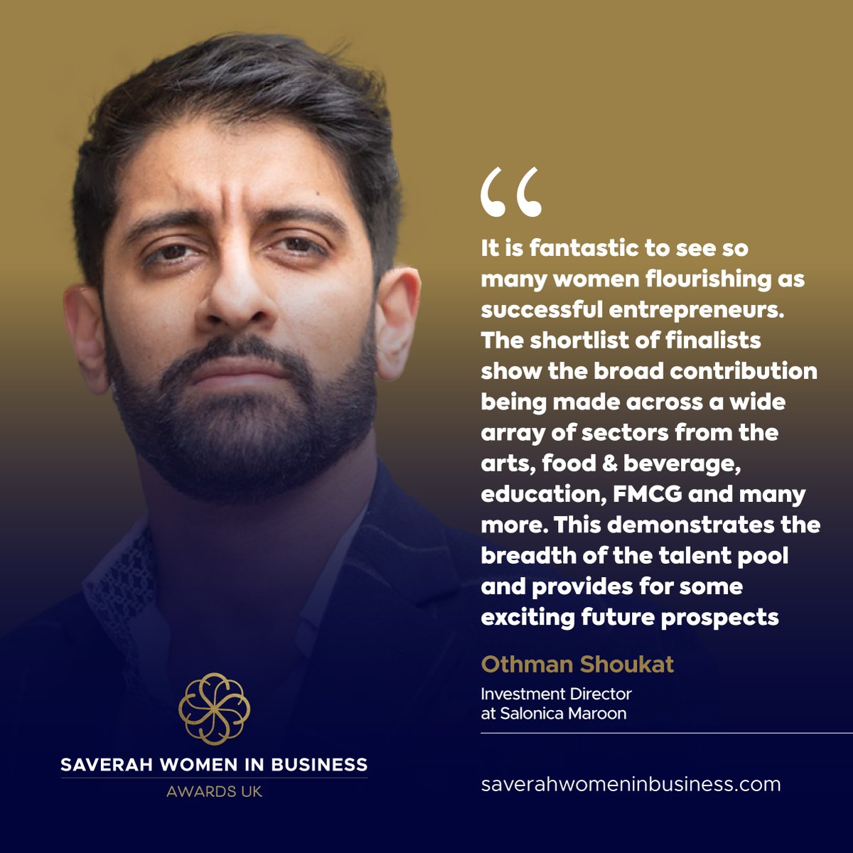 It is fantastic to see so many women flourishing as successful entrepreneurs”. Othman Shoukat, Head of Consumer Markets, Salonica Maroon
Join us at the Women in Business Awards
saverahwomeninbusiness.com