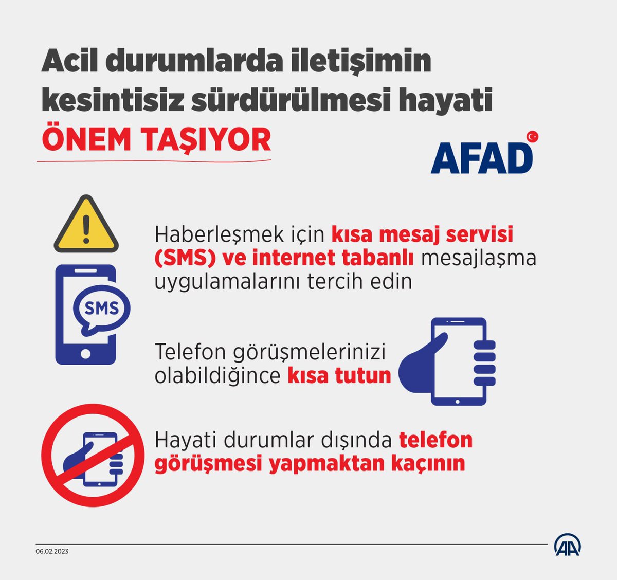 Deprem bölgesinde iletişimin kesintisiz sürdürülebilmesi için;

- Haberleşmek için kısa mesaj ve internet tabanlı mesajlaşma uygulamalarını tercih edelim.

- Telefon görüşmelerimizi olabildiğince kısa tutalım.

- Hayati durumlar dışında telefon görüşmesi yapmaktan kaçınalım.