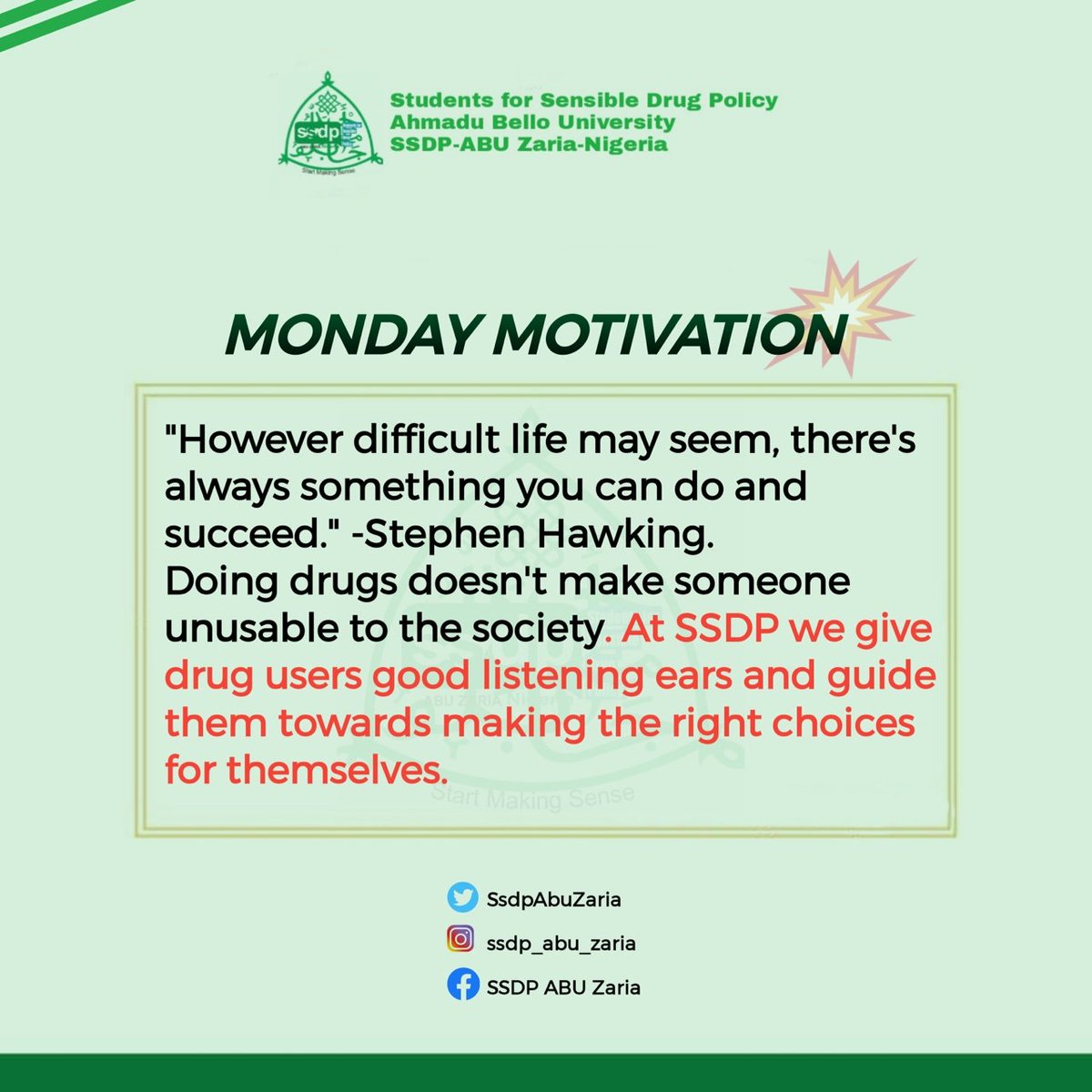 SsdpAbuZaria's tweet image. &quot;However difficult life may seem, there&apos;s always something you can do and succeed.&quot;- Stephen Hawking

Doing drug doesn&apos;t make someone unusable to the society. At SSDP, we give drug users good listening ears and guide them towards making the right choices for themselves
#SSDP