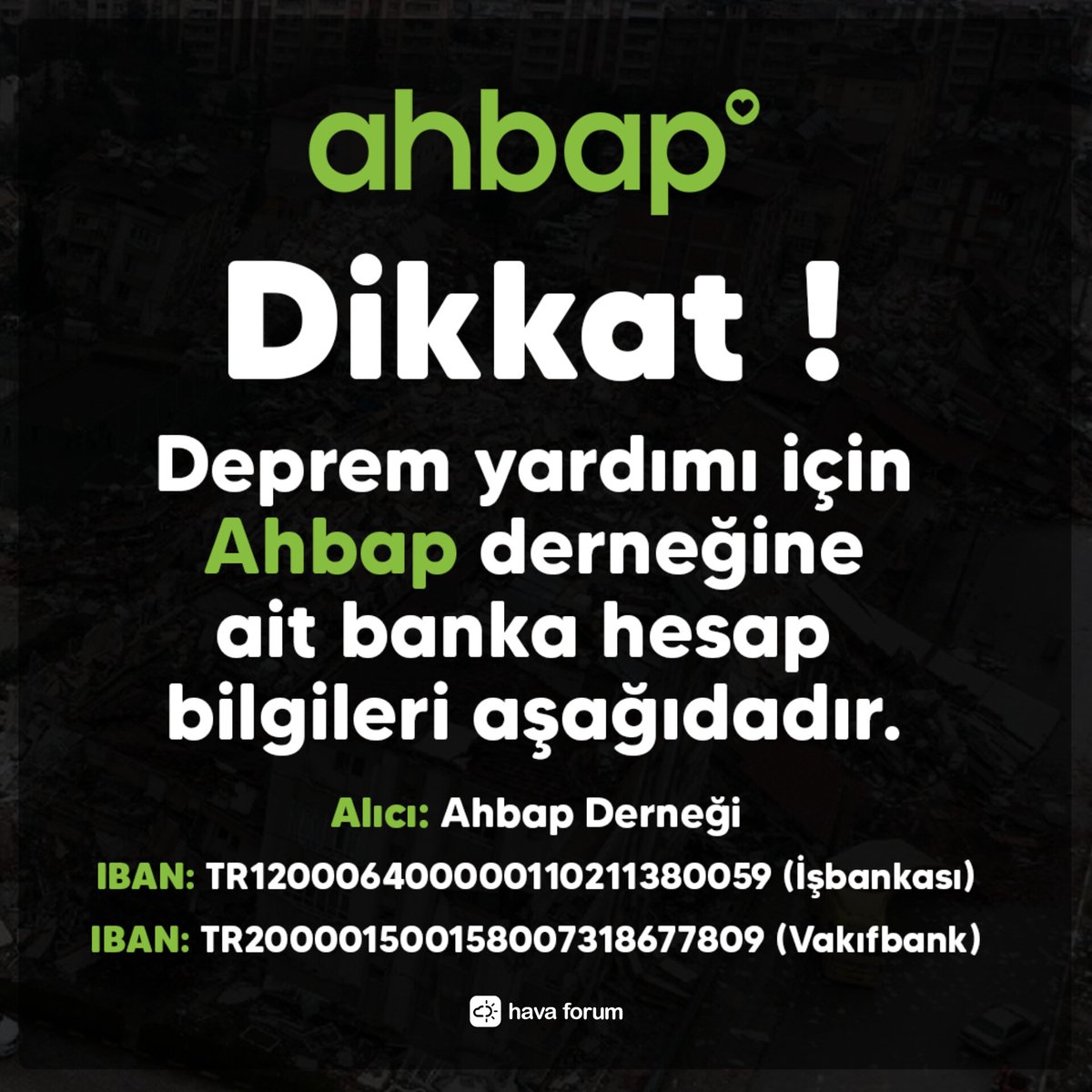 Dolandırıcılara karşı dikkatli olalım, Ahbap'a ait gerçek banka bilgileri aşağıdadır...👇🏻

Alıcı: Ahbap Derneği 
Banka: İş Bankası
IBAN: TR120006400000110211380059

Alıcı: Ahbap Derneği 
Banka: Vakıfbank
IBAN: TR200001500158007318677809

<a href="/ahbap/">Ahbap</a> <a href="/haluklevent/">Haluk Levent ( Ahbap Ekibi )</a>