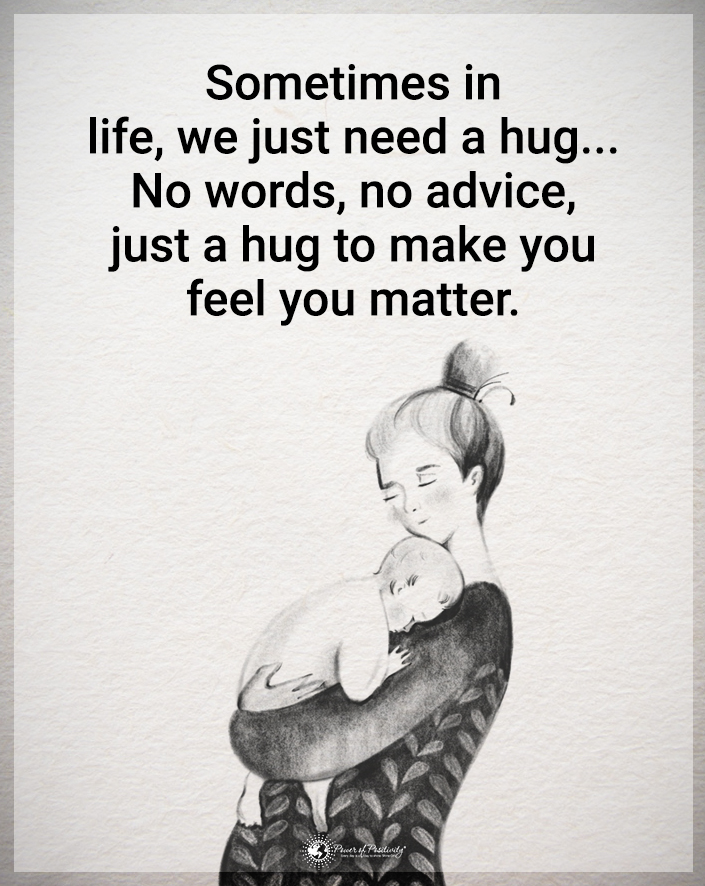 “Sometimes in life we just need a hug…no words, no advice, just a hug to make you feel you matter.”