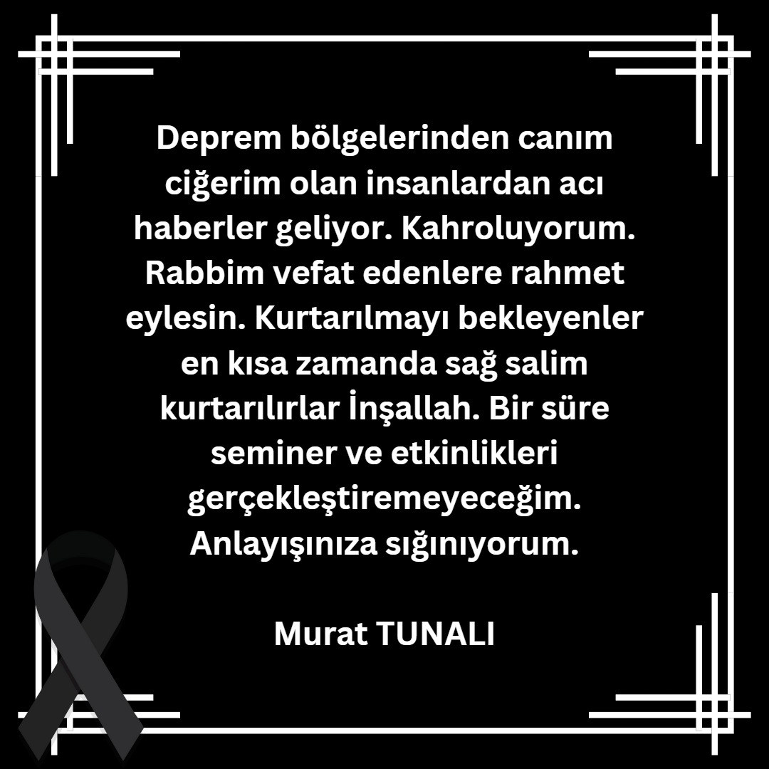 Deprem bölgelerinden canım ciğerim olan insanlardan acı haberler geliyor. Kahroluyorum. Rabbim vefat edenlere rahmet eylesin. Kurtarılmayı bekleyenler en kısa zamanda sağ salim kurtarılırlar İnşallah. Bir süre seminer ve etkinlikleri gerçekleştiremeyeceğim.