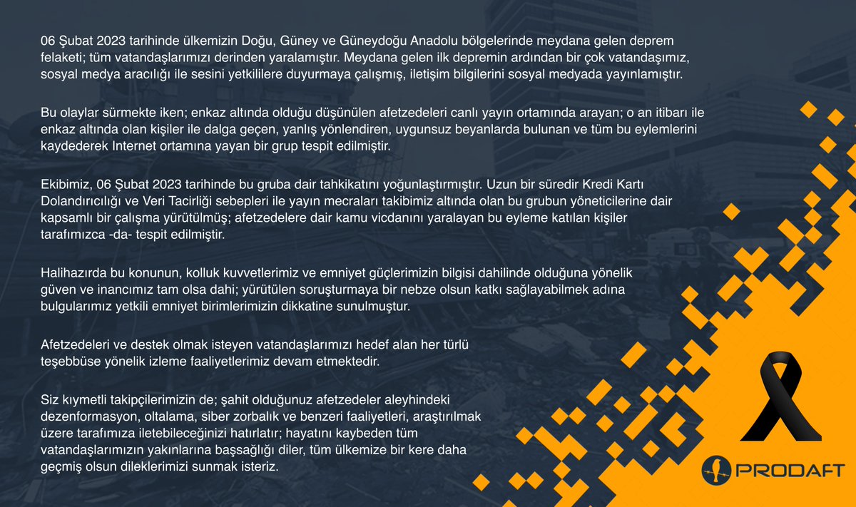 Afetzedeleri hedef alan her türlü dolandırıcılık ve zorbalık teşebbüsü ile ilgili olarak cert@prodaft.com adresine e-posta gönderebilirsiniz. Araştırıp, doğrulayarak, kolluk kuvvetlerimize iletiyor olacağız.