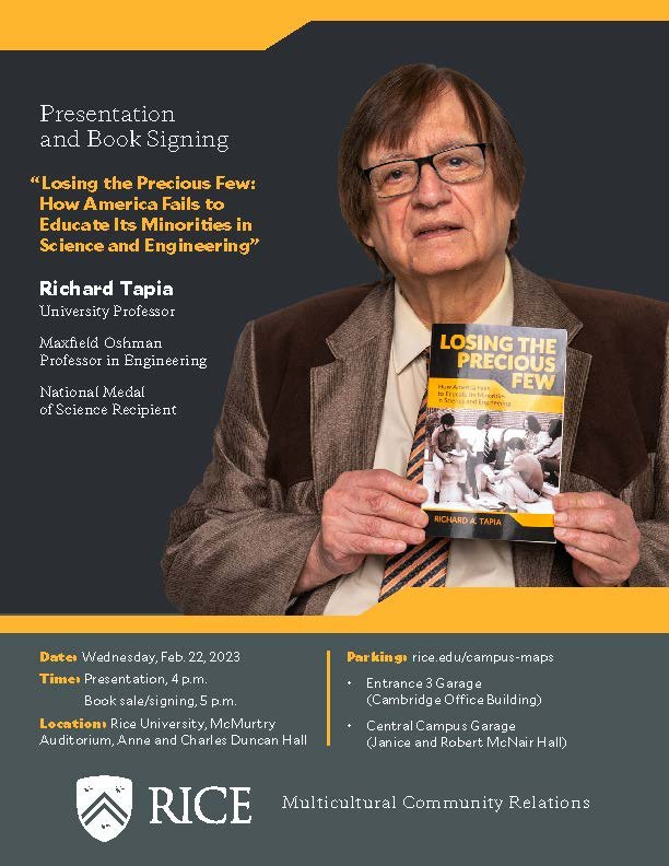Professor Richard Tapia's message is critical for all parts of society to hear and understand. Don't miss this important event.
<a href="/RiceUniversity/">Rice University</a> <a href="/RiceNatSci/">Rice Natural Sciences</a> <a href="/RiceEngineering/">Rice Engineering and Computing</a> <a href="/tapiacenter/">Tapia Center</a>