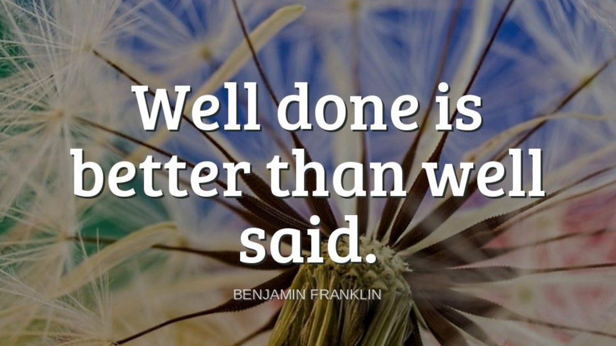 "Well done is better than well said."-Benjamin Franklin