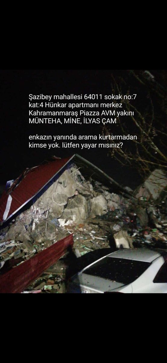 nazis72845038's tweet photo. Şazibey mahallesi 64011 sokak no:7 kat:4 Hünkar apartmanı merkez Kahramanmaraş Piazza AVM yakını 
MÜNTEHA, MİNE, İLYAS ÇAM

Enkazın başında arayan kimse yok. Lütfen rt yapar mısınız sesimizi duyurmaya çalışıyoruz. 

#deprem #Kahramanmaras https://t.co/b09kmYZ6Jv