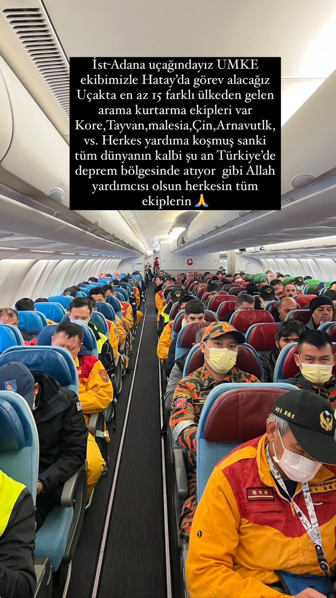 İst- Adana uçağındayız yardım için Umke ekibimizle Hatay’da görev alacağız Uçakta en az 15 farklı ülkeden gelen arama kurtarma ekipleri var Kore,Tayvan,Malesia,Çin,Arnavutluk vs Herkes yardıma koşmuş sanki Tüm dünyanın kalbi şu an Türkiye de deprem bölgesinde atıyor gibi 🙏