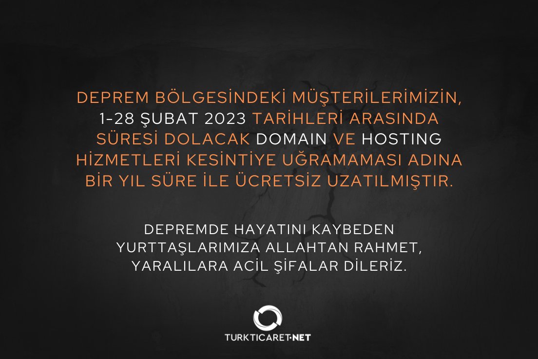 Deprem bölgesindeki müşterilerimizin, 1-28 şubat 2023 tarihleri arasında süresi dolacak domain ve hosting hizmetleri kesintiye uğramaması adına bir yıl süre ile ücretsiz uzatılmıştır.

Depremde hayatını kaybeden yurttaşlarımıza Allahtan rahmet, yaralılara acil şifalar dileriz.