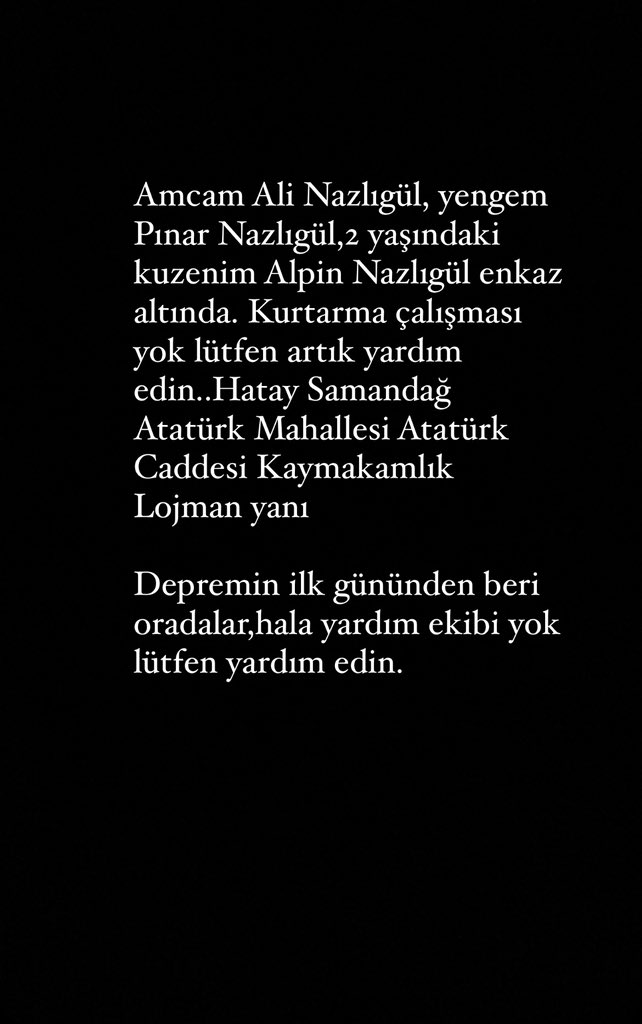 Mehmet Nazlıgül (@caykoligim) on Twitter photo Amcam Ali Nazlıgül, yengem Pınar Nazlıgül,2 yaşındaki kuzenim Alpin Nazlıgül enkaz altında. Kurtarma çalışması yok lütfen artık yardım edin.. Hatay Samandağ Atatürk Mahallesi Atatürk Caddesi Kaymakamlık Lojman yanı @Ahbap_Hatay <a href="/haluklevent/">Haluk Levent ( Ahbap Ekibi )</a> #deprem #Hatay #hatayyardimbekliyor Amcam Ali Nazlıgül, yengem Pınar Nazlıgül,2 yaşındaki kuzenim Alpin Nazlıgül enkaz altında. Kurtarma çalışması yok lütfen artık yardım edin.. Hatay Samandağ Atatürk Mahallesi Atatürk Caddesi Kaymakamlık Lojman yanı @Ahbap_Hatay <a href="/haluklevent/">Haluk Levent ( Ahbap Ekibi )</a> #deprem #Hatay #hatayyardimbekliyor