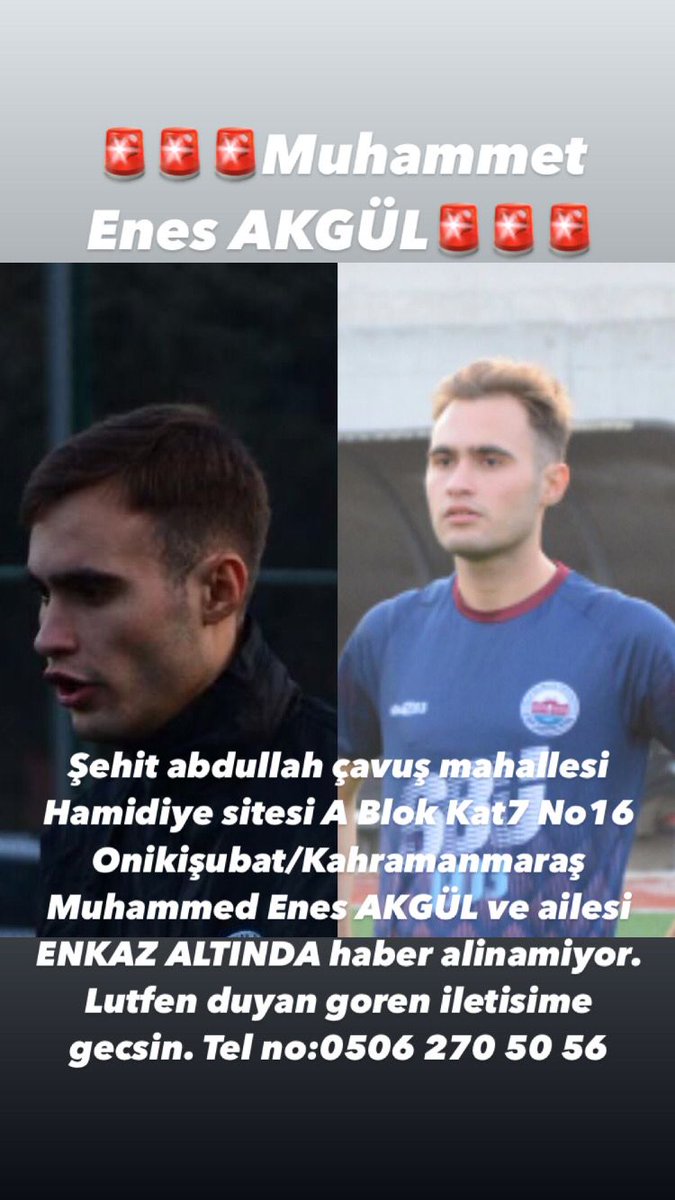gatasoy (@matasoy7) on Twitter photo Gülhane Tıp öğrencisi MUHAMMET ENES AKGÜL ve ailesi bina enkazı altında lütfen yardım edin.
Şehit Abdullah Çavuş Mahallesi İsmet Karaokur Bulvarı Hamidiye Sitesi A Blok kat:7 no:16 Kahramanmaraş/Onikişubat <a href="/AFADBaskanlik/">AFAD</a> <a href="/OguzhanUgur/">Oğuzhan Uğur</a> <a href="/haluklevent/">Haluk Levent ( Ahbap Ekibi )</a> #enesakgül #AkgülAilesi Gülhane Tıp öğrencisi MUHAMMET ENES AKGÜL ve ailesi bina enkazı altında lütfen yardım edin.
Şehit Abdullah Çavuş Mahallesi İsmet Karaokur Bulvarı Hamidiye Sitesi A Blok kat:7 no:16 Kahramanmaraş/Onikişubat <a href="/AFADBaskanlik/">AFAD</a> <a href="/OguzhanUgur/">Oğuzhan Uğur</a> <a href="/haluklevent/">Haluk Levent ( Ahbap Ekibi )</a> #enesakgül #AkgülAilesi