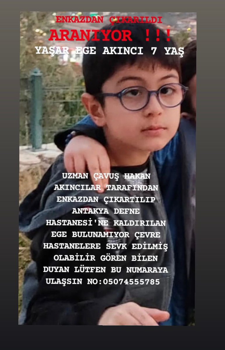 Antakya’dan arkadaşlar! 7 yaşındaki Ege Akıncı enkazdan sağ kurtarılmış Antakya Defne hastanesine sevk edilmiş ama şu an bulunamıyor. İlçelere sevk edilmiş de olabilir! İmkanı olan duyan bilen, bi kontrol edebilir mi lütfen!!