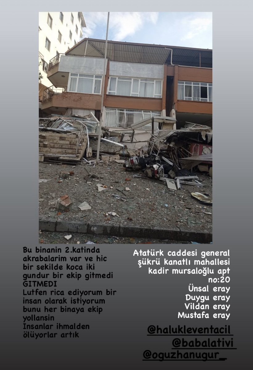 Hatay Atatürk caddesi Şükrü Kanatlı Mahallesi Kadir Mursaloğlu Apartmanı No:20 - Ünsal Eray/Duygu Eray/ Vildan Eray/ Mustafa Eray.. İki gündür bu adreste hiçbir çalışma yok.. <a href="/AFADBaskanlik/">AFAD</a> <a href="/OguzhanUgur/">Oğuzhan Uğur</a> <a href="/burakakkul/">Burak Akkul</a> <a href="/haluklevent/">Haluk Levent ( Ahbap Ekibi )</a> <a href="/ahbap/">Ahbap</a> @AKUT_Dernegi