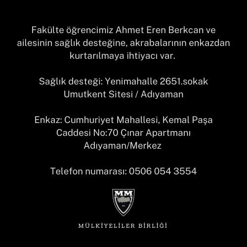 Fakülte öğrencimiz Ahmet Eren Berkcan ve ailesinin sağlık desteğine, akrabalarının enkazdan kurtarılmaya ihtiyacı var. 

Sağlık desteği: Yenimahalle 2651.sokak Umutkent Sitesi / Adıyaman

Telefon: 0506 054 3554

<a href="/saglikbakanligi/">T.C. Sağlık Bakanlığı</a> 
<a href="/AFADBaskanlik/">AFAD</a> 
<a href="/adiyamangovtr/">Adıyaman Valiliği</a> 
<a href="/ttborgtr/">Türk Tabipleri Birliği</a>
