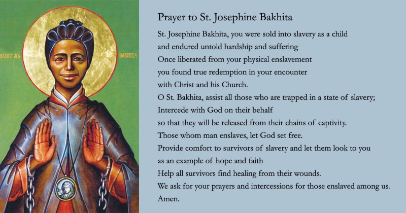 We offer the following prayer today, February 8th, in honor of the Feast of St. Josephine Bakhita, and also the International Day of Prayer and Awareness Against Human Trafficking.