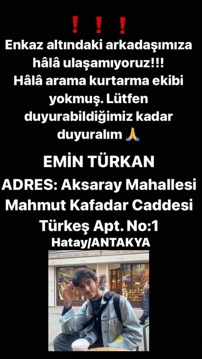 saintcero's tweet photo. HALA HİÇ BİR HABER ALAMADIK
ENKAZ ALTINDA

EMİN TÜRKAN

AKSARAY MAHALLESİ MAHMUT KAFADAR CD
TÜRKEŞ APT NO 1
HATAY/ANTAKYA
@bahadir_ozgr @seyhanavsar @ozngndgdu @ntv @startvhaber @AtvHaberTurkiye @cnnturk @HaberturkTV @ntv @HaberGlobal https://t.co/wyQ7DDM42c