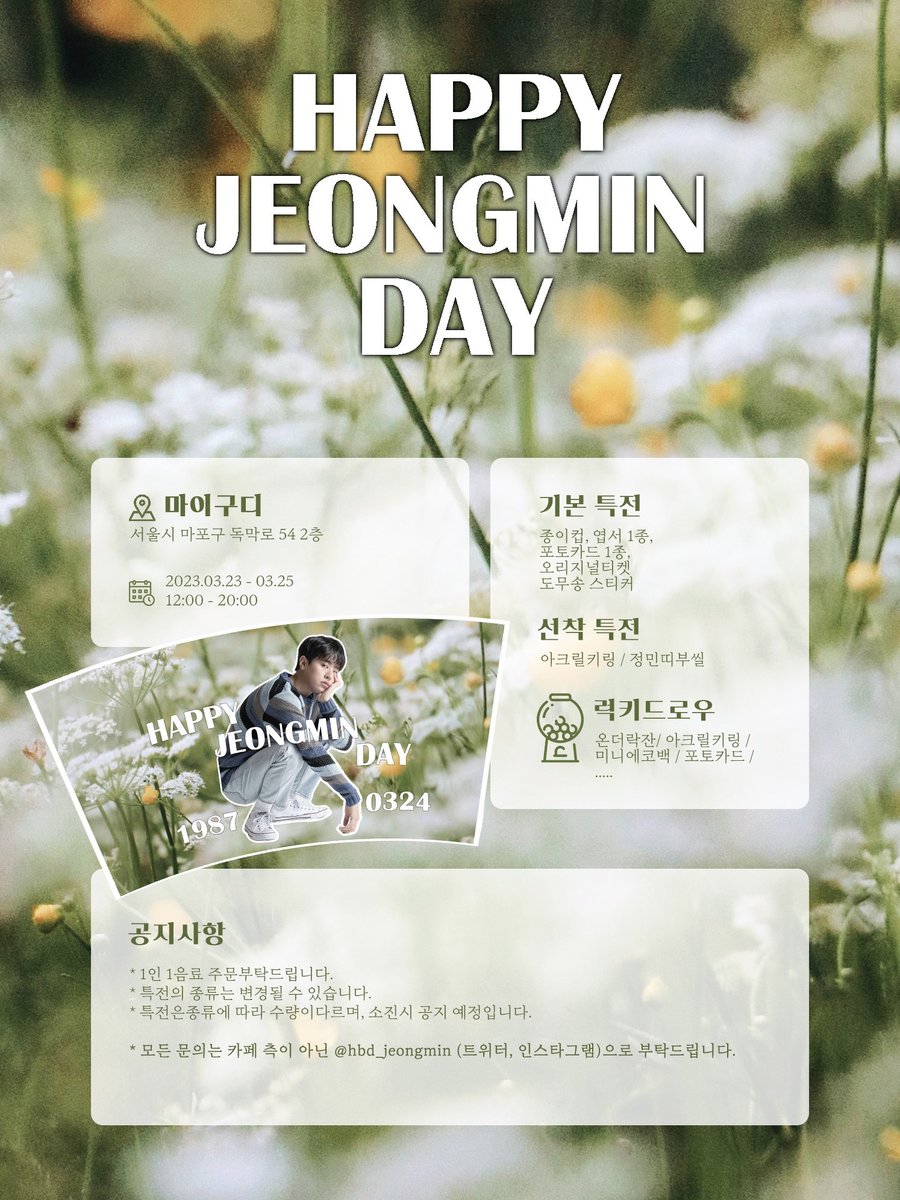 ꕤ 2023 𝙃𝘼𝙋𝙋𝙔 𝙅𝙀𝙊𝙉𝙂𝙈𝙄𝙉 𝘿𝘼𝙔 ꕤ
⠀⠀⠀⠀⠀⠀⠀
박정민 배우님의 생일을 축하하기 위해
생일카페 이벤트를 진행합니다!
⠀⠀⠀⠀⠀
🗓 2023.03.23 - 03.25 (3일간)
📍마이구디 (마포구 독막로 54 2층)
⠀⠀⠀⠀⠀⠀⠀⠀⠀⠀⠀⠀⠀⠀⠀⠀
#박정민생일카페
#HAPPYJEONGMINDAY