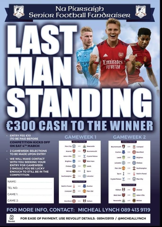 " Na Piarsaigh Senior Football Fundraiser -Last Man( or woman)  Standing 
Simply pick a team from Premier league fixtures  each week , you can't pick same team twice and if your team wins you progress to next round. 
If they lose or draw your out.