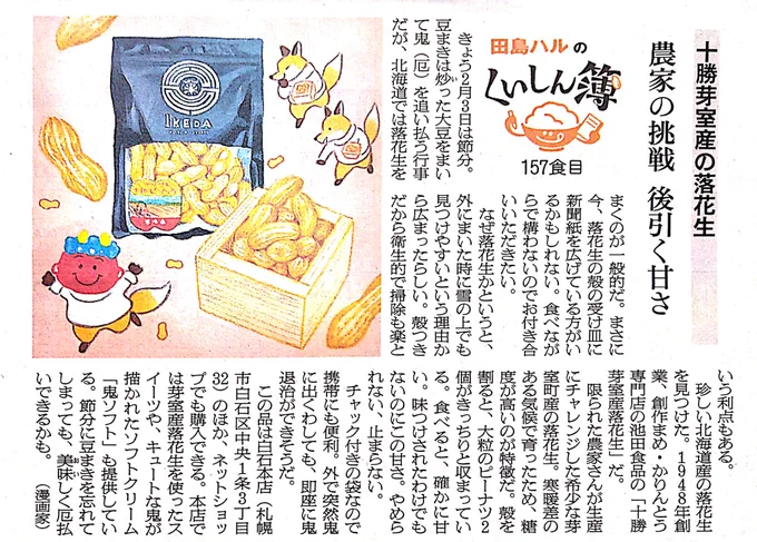 3日の朝日新聞夕刊道内版に #田島ハルのくいしん簿 載ってました。157食目は創作まめ・かりんとう専門店の池田食品さんの「十勝芽室産落花生」。限られた農家さんが生産にチャレンジした希少な落花生。寒暖差のある気候で育ったため糖度が高いのが特徴。この甘さはやめられない、とまらない。#北海道 