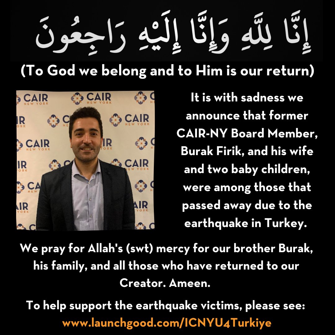 It is with sadness we announce that former CAIR-NY Board Member, Burak Firik, and his wife and two baby children, passed away in the earthquake in Turkey. We pray for Allah's (swt) mercy for our brother Burak, his family, and all those who have returned to our Creator. Ameen.