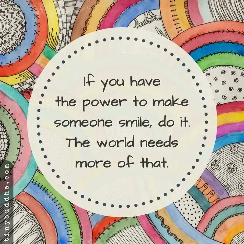 If you have the power to make someone smile, do it. The world needs more of that.