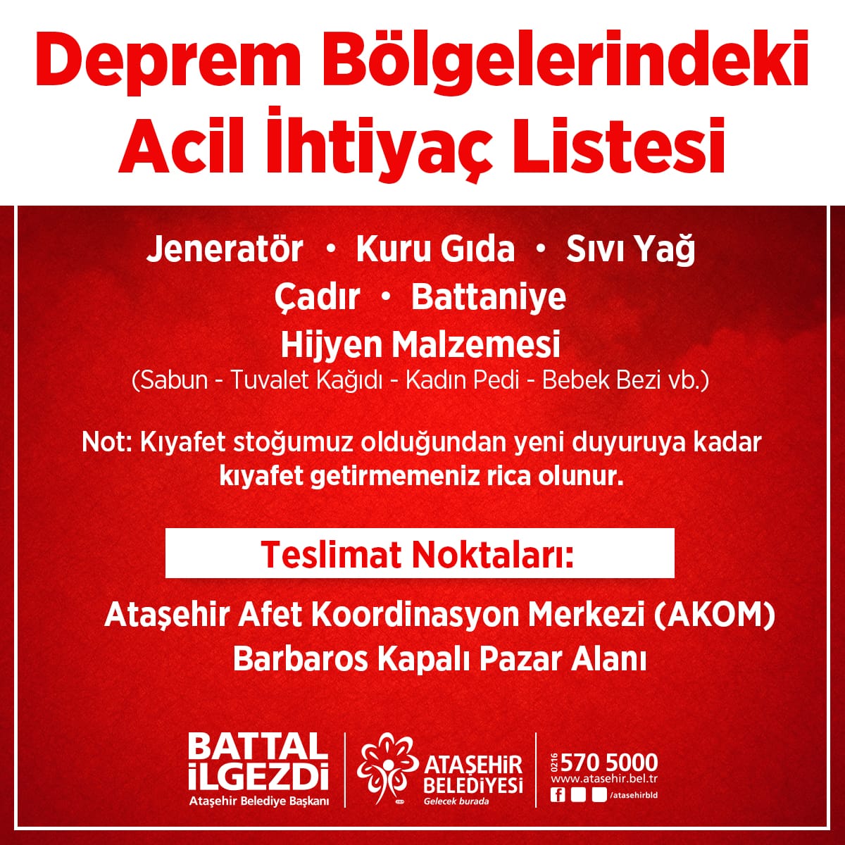 Değerli Ataşehirliler, 

Görselimizdeki güncel listeye göre toplama noktalarımıza yardımlarınızı getirebilirsiniz.

Önemli not: Önceliğimiz listedeki ihtiyaçlardır. Listemiz dışında yardım getirmemenizi rica ederiz.

📍Afet Koordinasyon Merkezi (AKOM)

📍Barbaros Kapalı Pazarı