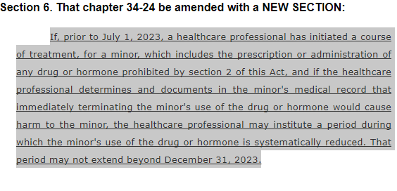 If, prior to July 1, 2023, a healthcare professional has initiated a course of treatment, for a minor, which includes the prescription or administration of any drug or hormone prohibited by section 2 of this Act, and if the healthcare professional determines and documents in the minor's medical record that immediately terminating the minor's use of the drug or hormone would cause harm to the minor, the healthcare professional may institute a period during which the minor's use of the drug or hormone is systematically reduced. That period may not extend beyond December 31, 2023.