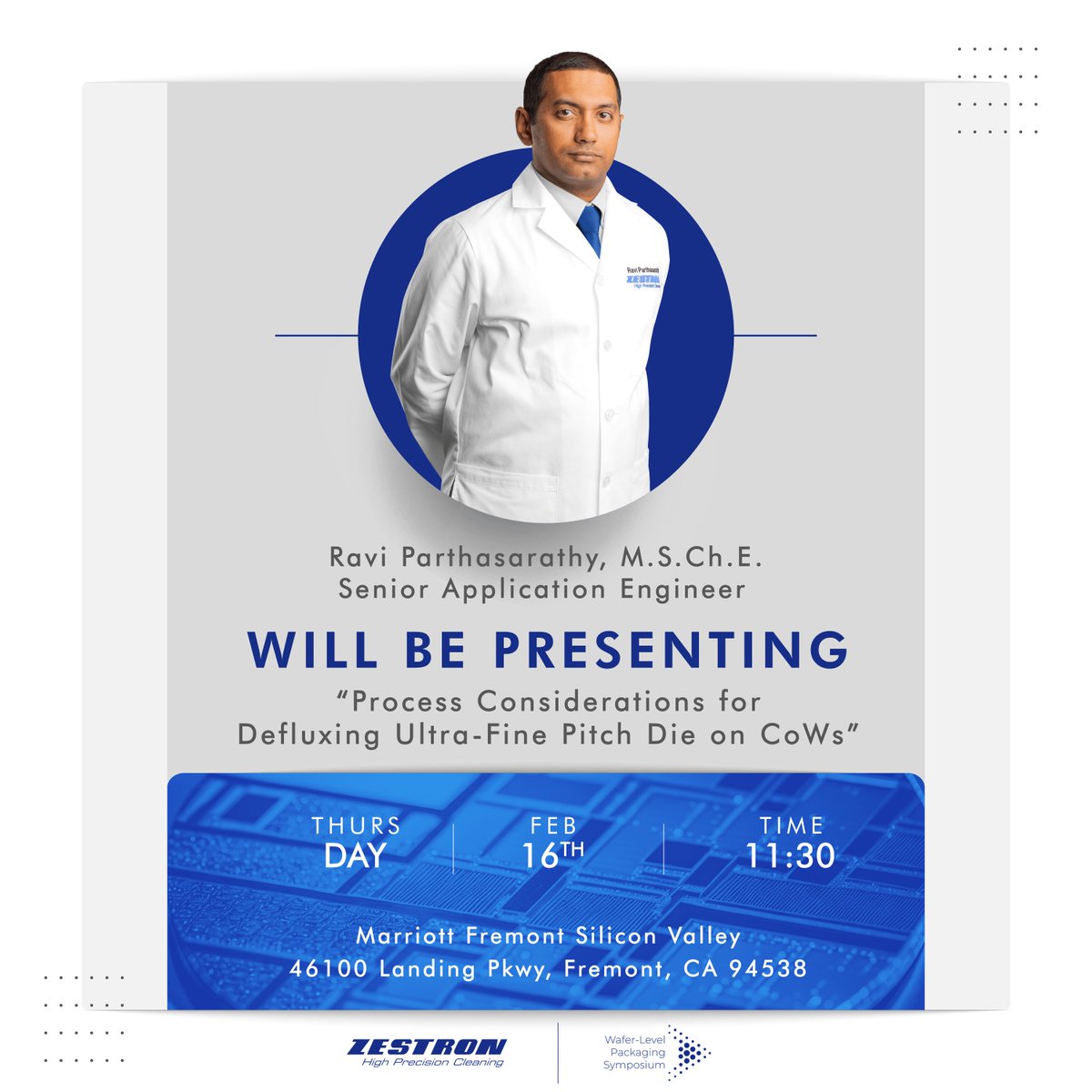 ZESTRON's Senior Application Engineer, Ravi Parthasarathy will be presenting "Process Considerations for Defluxing Ultra-Fine Pitch Die on CoWs" at Wafer Level Packaging Symposium in Fremont, California! See him there Thursday, Feburary 16th at 11:30!