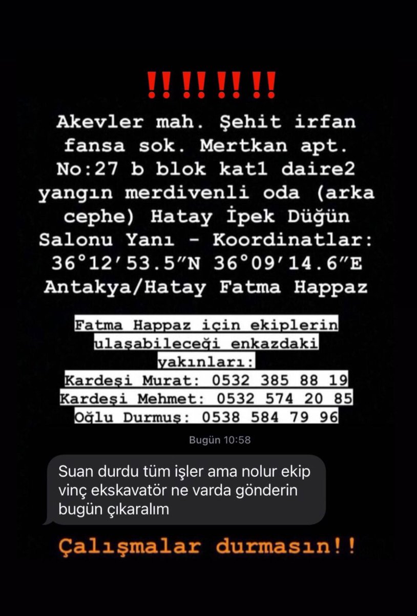 TEYİTLİDİR. 🚨
Enkazdan hala sesler geliyor.
‼️BETON KESICI 
ihtiyacı var.
Akevler Mah. Şehit İrfan Fansa Sok. Mertkan Apartmanı B blok Kat:1 D:2 HATAY/ANTAKYA 
Fatma Happaz için ekiplerin ulaşabileceği enkazdaki yakınları:
Yakını Büşra : 0542 485 74 75(telefonu en iyi çeken).
