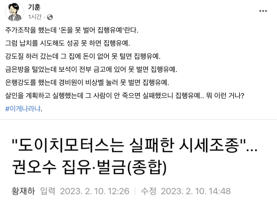 #기훈님

주가조작을 했는데 '돈을 못 벌어 집행유예'란다.

납치를 시도해도 실패하면 집행유예
강도질 하러 갔는데 돈이 없어 못 털면 집행유예
은행강도를 했는데 경비원이 비상벨 눌러 못 벌면 집행유예.
살인을 계획하고 실행했는데 안 죽으면 실패했으니 집행유예.. 뭐 이런 거나?
#이게나라냐.