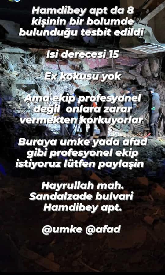 Hamdibey apt da 8 kişinin bir bölümde bulunduğu tespit edildi.
Isı derecesi 15
Ex kokusu yok
Ama ekip profesyonel değil onlara zarar vermekten korkuyorlar.
Buraya UMKE YA DA AFAD gibi profesyonel ekip istiyoruz lütfen paylaşın.
Hayrullah Mah. Saldalzade Bulvarı Hamdipey Apartmanı