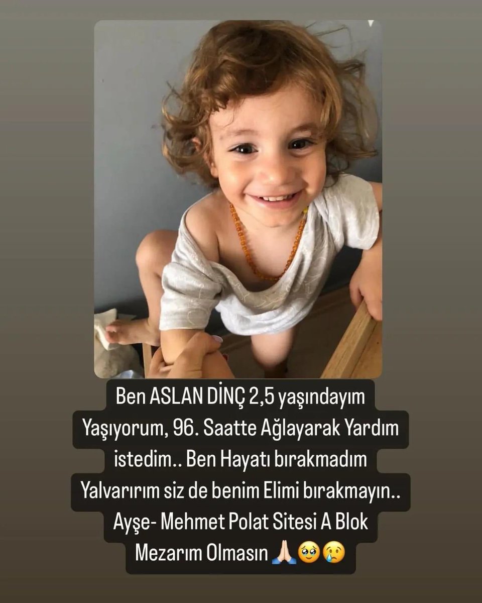 Ben ASLAN DİNÇ 2,5 yaşındayım
Yaşıyorum, 96. Saatte Ağlayarak Yardım istedim.. Ben Hayatı bırakmadım Yalvarırım siz de benim Elimi bırakmayın.. 
Ayşe- Mehmet Polat Sitesi A2 Blok
Mezarım Olmasın 🙏🏻🥹😢 <a href="/ahbap/">Ahbap</a> <a href="/AFADBaskanlik/">AFAD</a> <a href="/DepremDairesi/">AFAD Deprem</a> <a href="/haluklevent/">Haluk Levent ( Ahbap Ekibi )</a> <a href="/OguzhanUgur/">Oğuzhan Uğur</a> <a href="/ProfDemirtas/">Özgür Demirtaş</a>