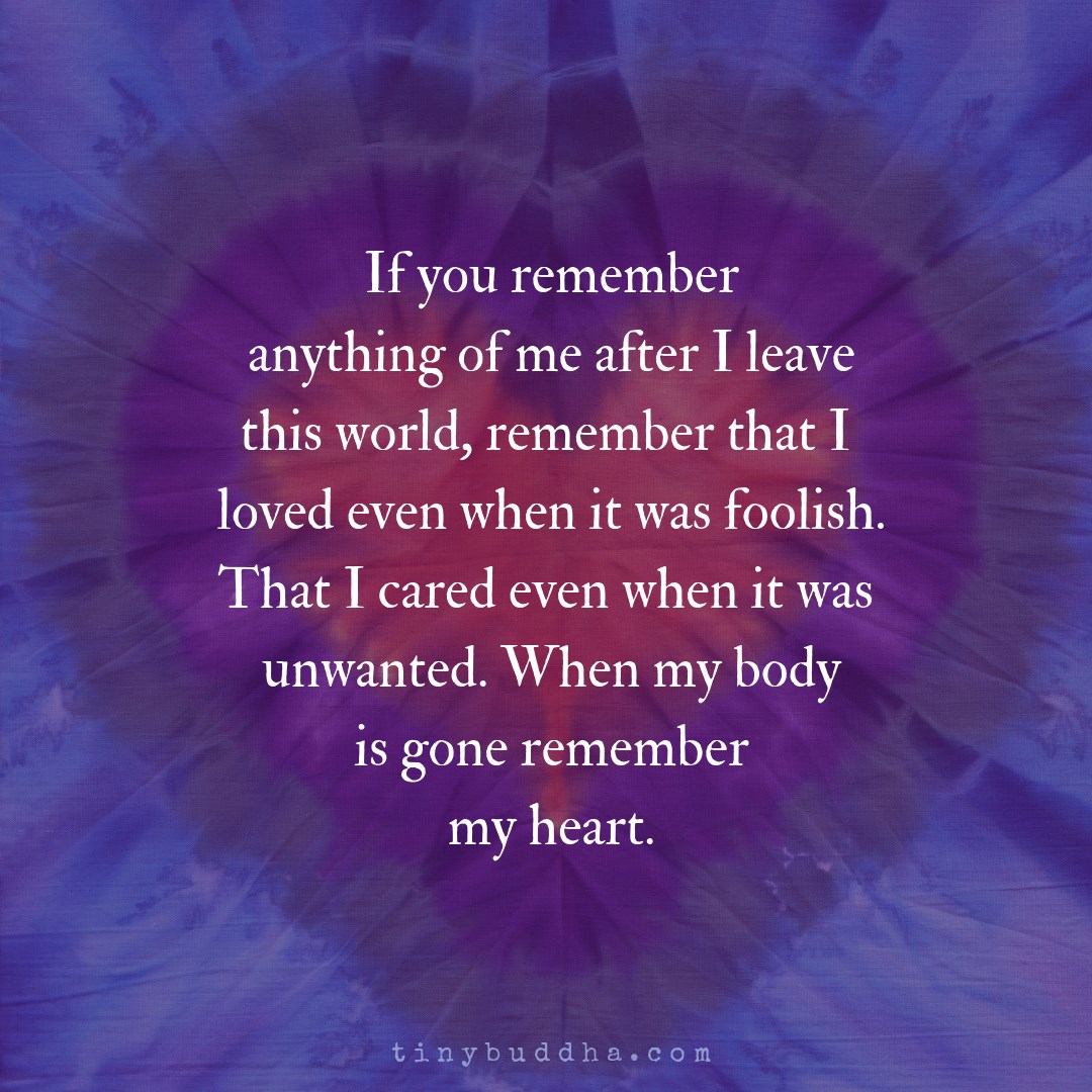 tinybuddha's tweet photo. If you remember anything of me after I leave this world, remember that I loved even when it was foolish. That I cared even when it was unwanted. When my body is gone remember my heart.⠀⠀ https://t.co/m835JgqeMC