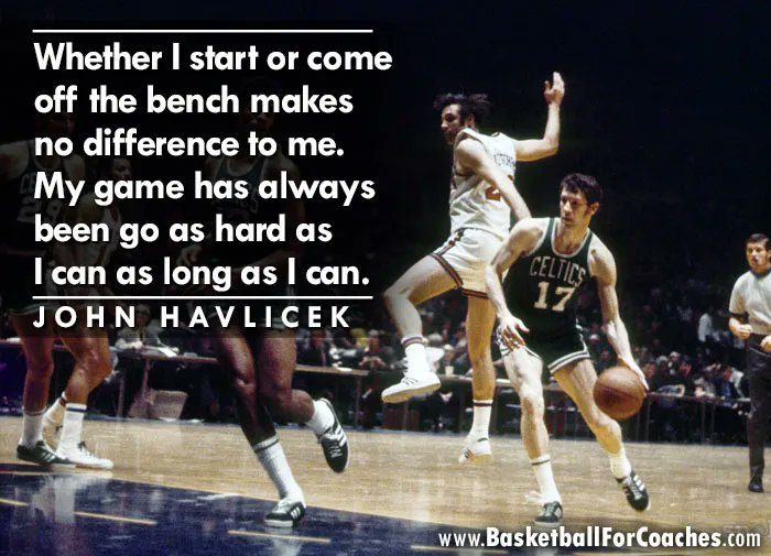 "Whether I start or come off the bench makes no difference to me.

My game has always been go as hard as I can as long as I can"

- John Havlicek