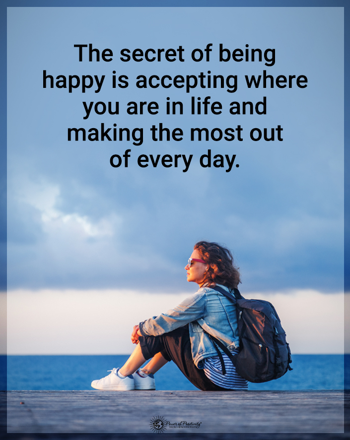 “The secret of being happy is accepting where you are in life, and making the most of every day.”