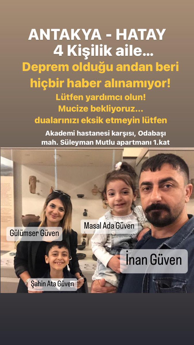 Güven ailesi enkaz altında. 
Aile ile görüştüm, "En azından bir termal kamera ile gelip bakılsın, 2 gün önce Çinli ekip termal kamera ile bakıp 4 kişilik ısı tespit etti" dedi.
ADRES
Hatay Antakya, Akademi hastanesi karşısı, Odabaşı mahallesi, Süleyman Mutlu Apartmanı, 1.Kat