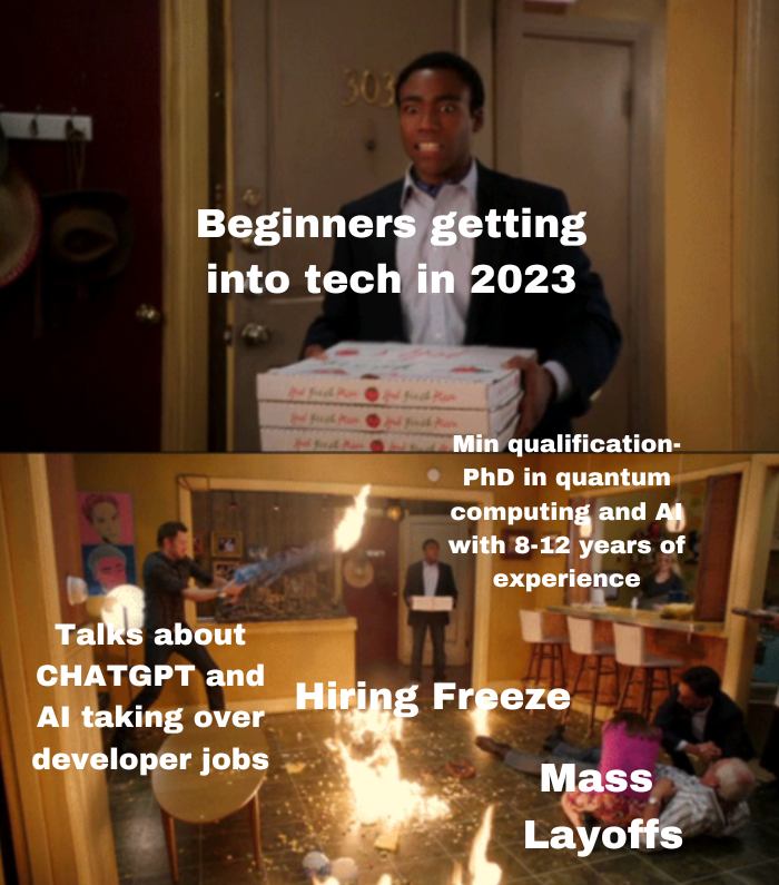 A meme about the situation of beginners getting into the tech industry in 2023- Talks about ChatGPT and AI taking over developer jobs, a Hiring freeze, mass layoffs, and the minimum qualification of having a Ph.D. in quantum computing and AI  with 8-12 years of experience required. **meant to be taken as a joke~ if you are a beginner just hang in there, keep working hard, and with time and patience may you land a job soon. tough times too shall pass. Good luck!!!!!
