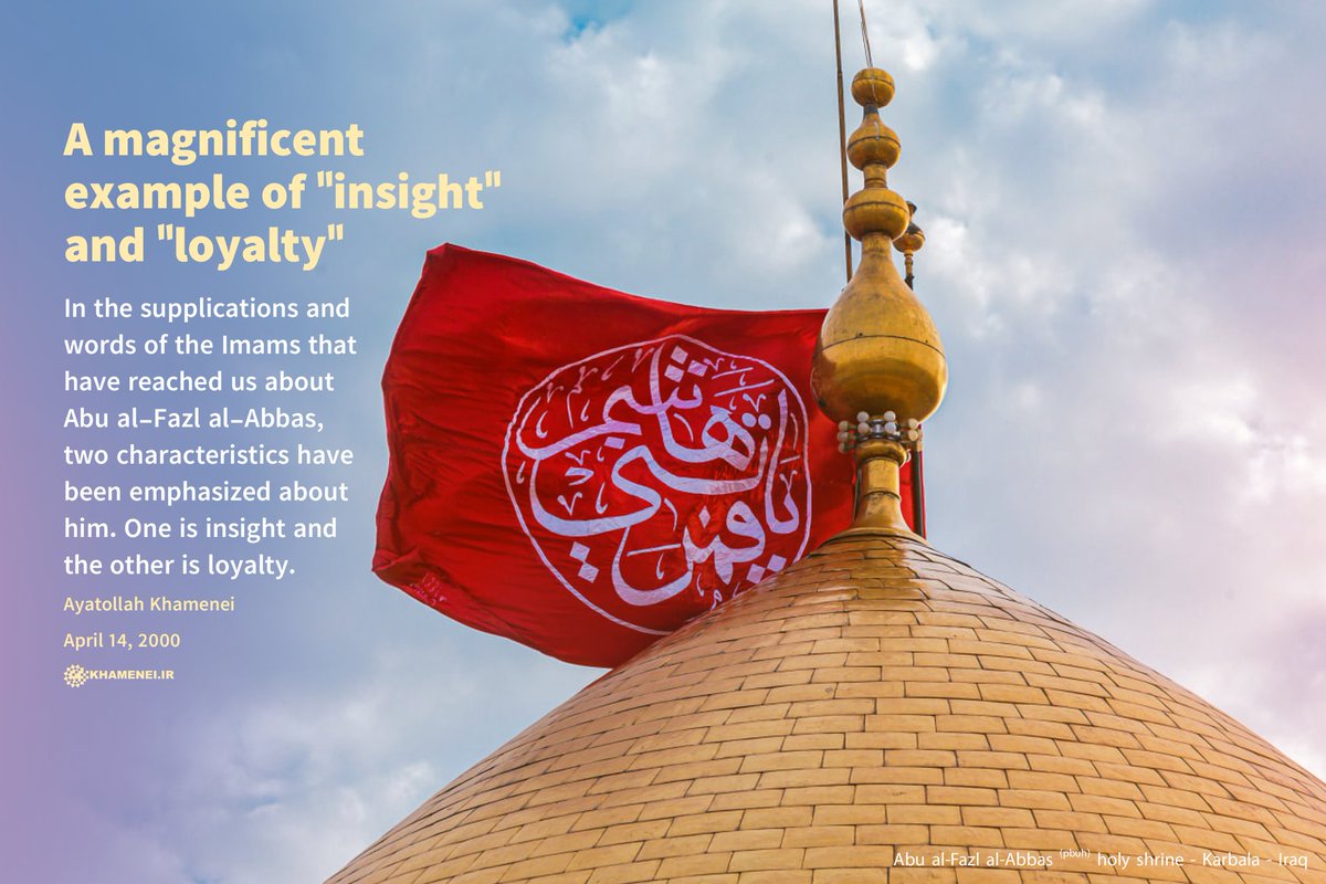 In the supplications and words of the Imams that have reached us about Abu al-Fazl al-Abbas, two characteristics have been emphasized about him. One is insight and the other is loyalty.

english.khamenei.ir/news/9561