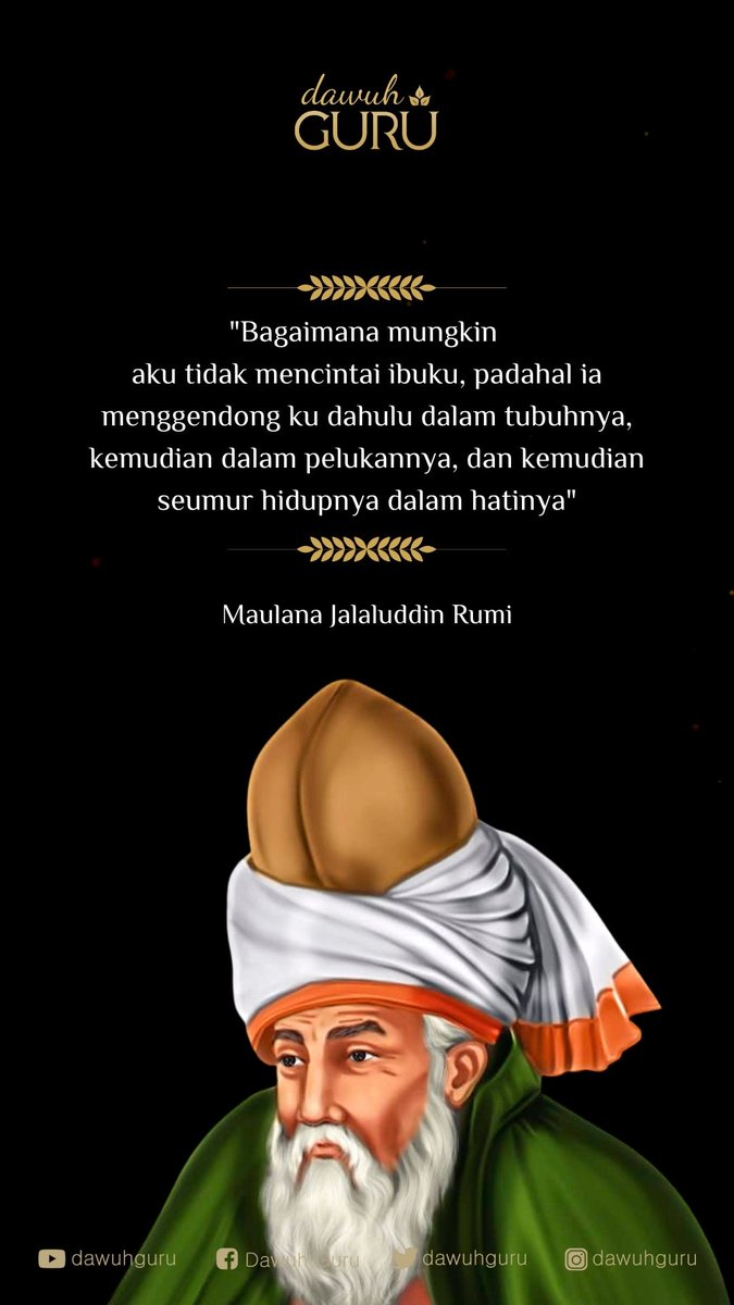 "Bagaimana mungkin aku tidak mencintai ibuku, padahal ia menggendong ku dahulu dalam tubuhnya, kemudian dalam pelukannya, dan kemudian seumur hidupnya dalam hatinya"

Maulana Jalaluddin Rumi