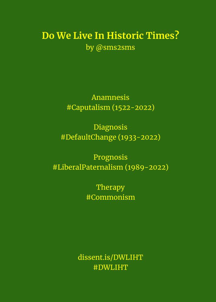 sms2sms's tweet photo. Do We Live In Historic Times?

Anamnesis
#Caputalism (1522–2022)
Diagnosis
#DefaultChange (1933–2022)
Prognosis
#LiberalPaternalism (1989–2022)
Therapy
#Commonism

#DWLIHT | https://t.co/aKrNf8mJla https://t.co/1oFvR4O3sW