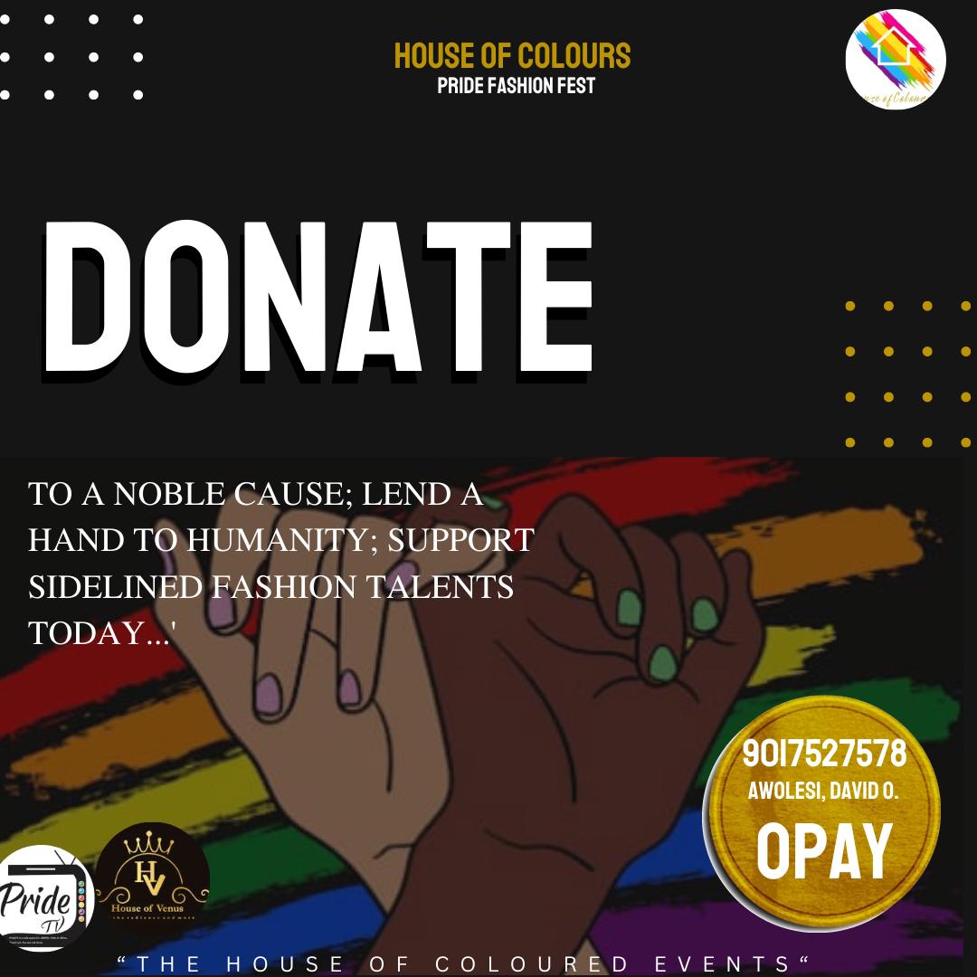 HOUSE OF COLOURS PRIDE FASHION FEST 1.0 (RUNWAY FASHION SHOW) is designed to motivate and inspire community-based fashion brands and aspiring models within the coloured borders of our resident Nigerian community.YOUR DONATION IS ALL THE SUPPORT WE NEED. THANKS!

Coloured regards!