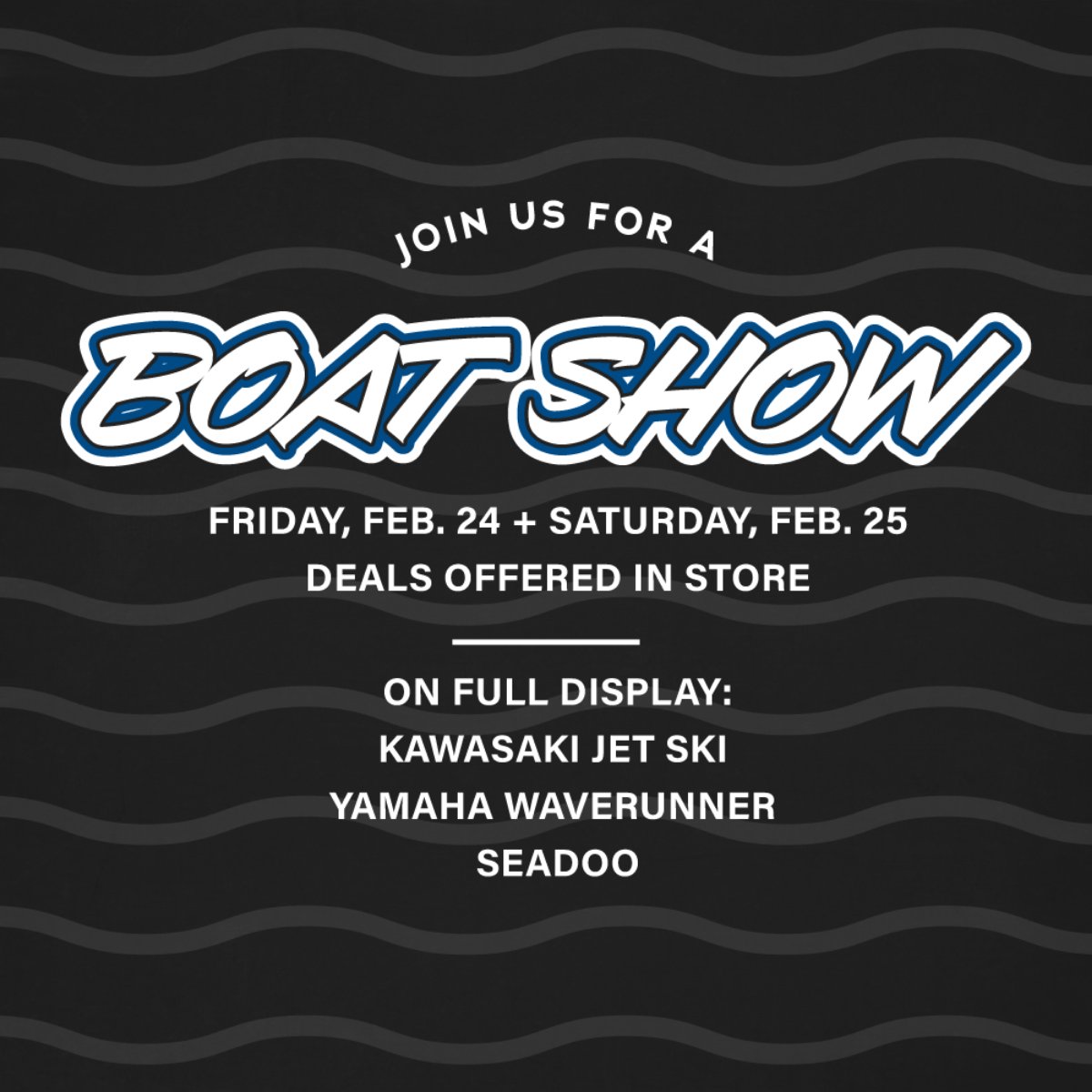 We can’t wait for boat season! See all three major brands of PWCs on full display at our Boat Show on Friday, Feb. 24 and Saturday, Feb. 25. Plus, there will be event-only deals offered in store. Come enjoy the lake vibes, fun decorations, and a festive drink with us.