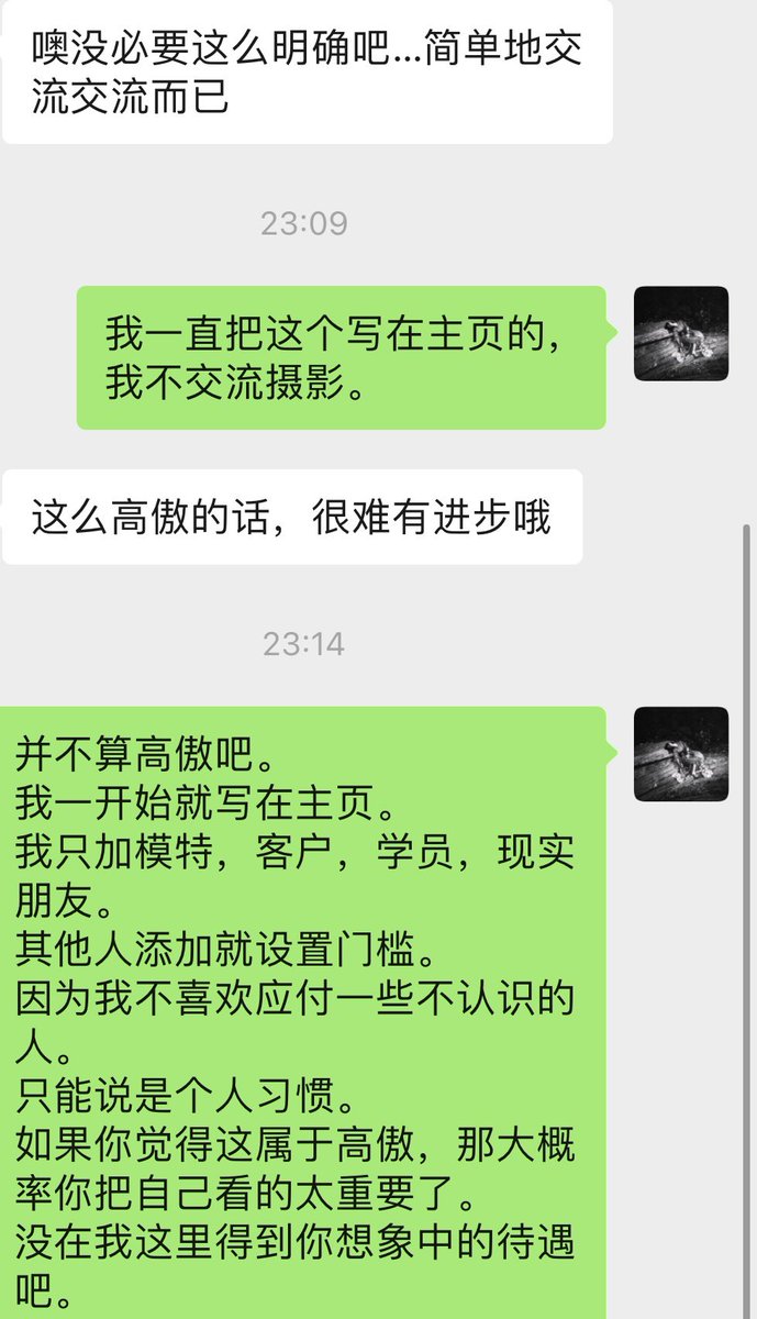 一个不认识的人加我微信。
找我“互相学习”“交流摄影”
因为看他本身也没什么作品。
也并不认识，
就说我微信有门槛。
只加模特，客户，学员和现实朋友。
“这么高傲的话，很难有进步的哦”
 
对我来说，
应付这样的人反而是消耗吧。 https://t.co/54i6U624wM