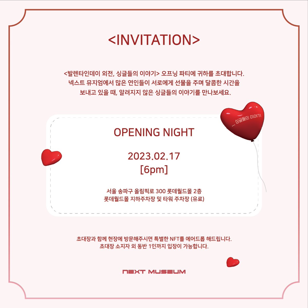 넥스트 뮤지엄 x 루머클럽

<발렌타인데이 외전, 싱글들의 이야기> 오프닝 파티에 
루머클럽홀더분들 초대합니다 :) 

일자 : 2023.02.17 6pm ~
장소 : 서울 송파구 올림픽대로 300 롯데월드몰 2층 

*초대장과 함께 현장 방문해주시면 특별한 NFT를 에어드롭 해드립니다