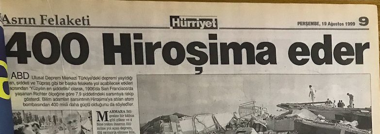 1999 depreminden sonra o dönemki iktidarı destekleyen medyadan...

Hürriyet: Asrın Felaketi: 400 Hiroşima eder

Sabah başyazı:
"Hiroşima'ya atılan atom bombasının 400 katı şiddetinde bir felâket. Dünya,bu büyüklükte deprem afeti az gördü. Devletin her yere yetişmesi kolay değil."
