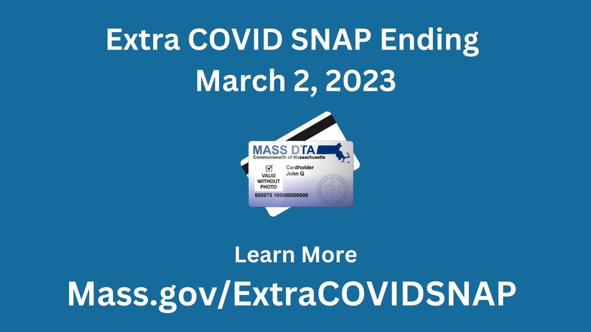 Due to recent federal action, the extra COVID SNAP benefits are ending March 2, 2023 in MA. Households will continue to get their normal SNAP benefit amount. Visit Mass.gov/ExtraCOVIDSNAP to learn how you can get the most SNAP and save some of it to help after March 2.
