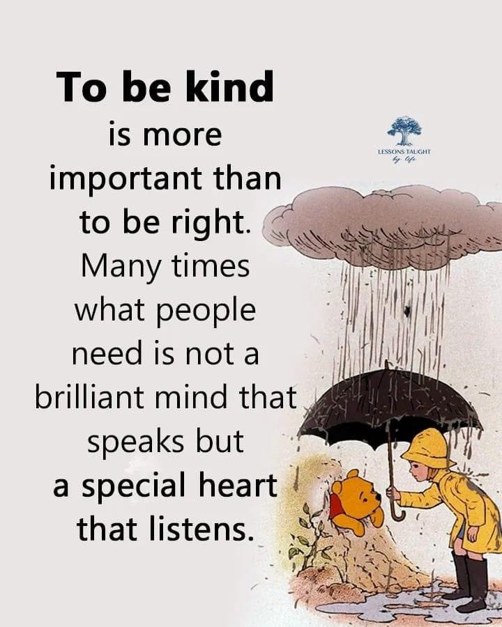 Be a kind Human! My ear is here for you as is my shoulder. “Being with” is a small gesture that goes a long way. Today’s world is hard, be someone’s umbrella.