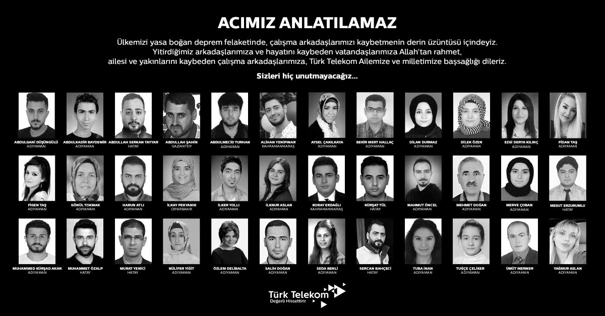 Tarihimizin en büyük afetinde kaybettiğimiz çalışma arkadaşlarımızın acısını yaşıyoruz.
Yitirdiğimiz arkadaşlarımıza ve hayatını kaybeden vatandaşlarımıza Allah’tan rahmet, yakınlarına başsağlığı diliyorum.
Türk Telekom Ailemizin ve milletimizin başı sağ olsun.